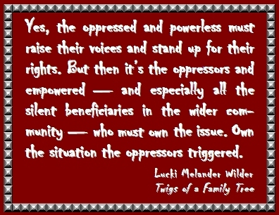 Yes, the oppressed and powerless must raise their voices and stand up for their rights. But then it's the oppressors and empowered -- and especially all the silent beneficiaries in the wider community -- who must own the issue. Own the situation the oppressors triggered. #Oppressor #Beneficiary #TwigsOfAFamilyTree